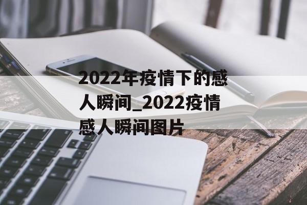 2022年疫情下的感人瞬间_2022疫情感人瞬间图片