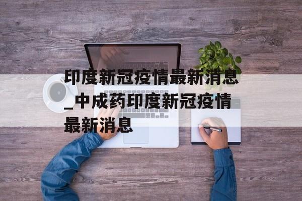 印度新冠疫情最新消息_中成药印度新冠疫情最新消息