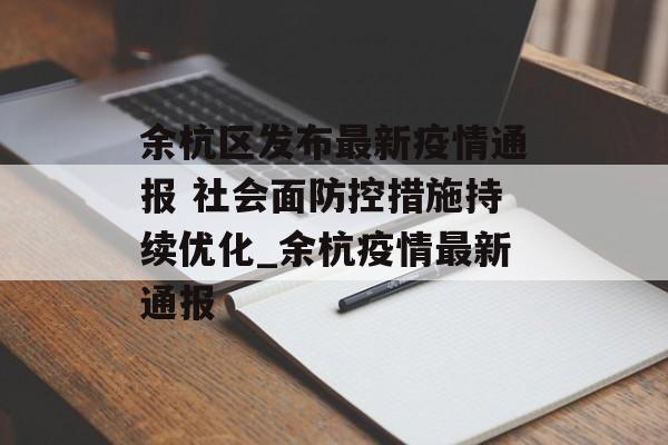 余杭区发布最新疫情通报 社会面防控措施持续优化_余杭疫情最新通报