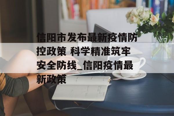 信阳市发布最新疫情防控政策 科学精准筑牢安全防线_信阳疫情最新政策