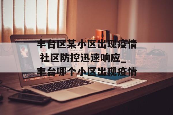 丰台区某小区出现疫情 社区防控迅速响应_丰台哪个小区出现疫情