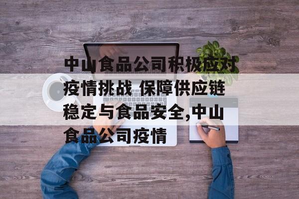 中山食品公司积极应对疫情挑战 保障供应链稳定与食品安全,中山食品公司疫情