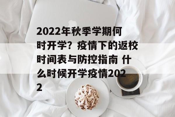 2022年秋季学期何时开学？疫情下的返校时间表与防控指南 什么时候开学疫情2022