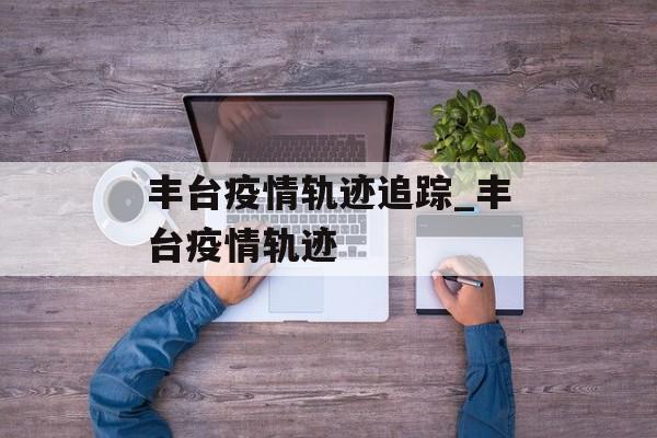 丰台疫情轨迹追踪_丰台疫情轨迹