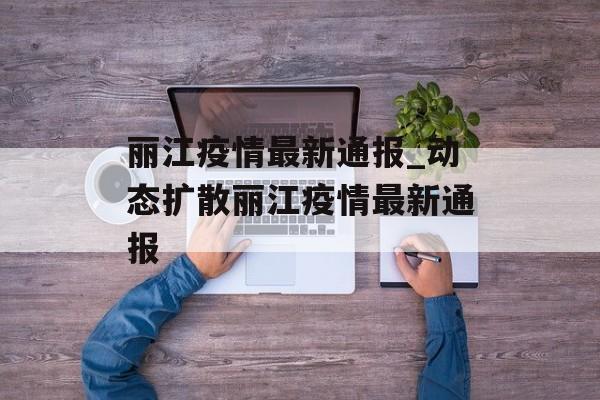 丽江疫情最新通报_动态扩散丽江疫情最新通报