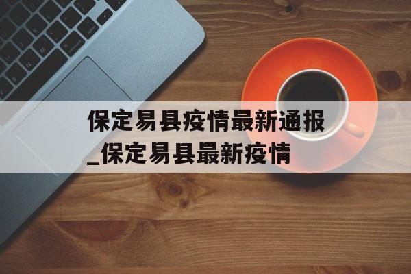 保定易县疫情最新通报_保定易县最新疫情