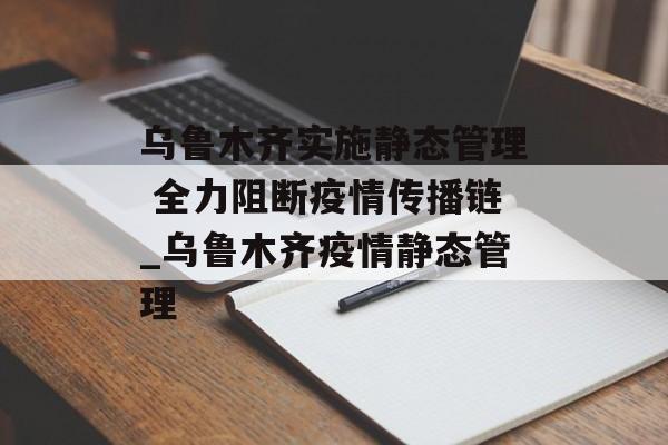 乌鲁木齐实施静态管理 全力阻断疫情传播链_乌鲁木齐疫情静态管理