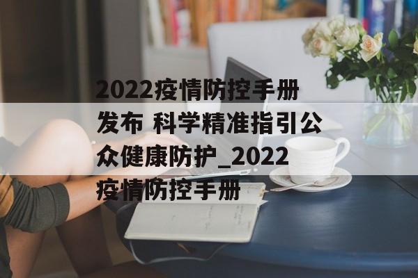 2022疫情防控手册发布 科学精准指引公众健康防护_2022疫情防控手册