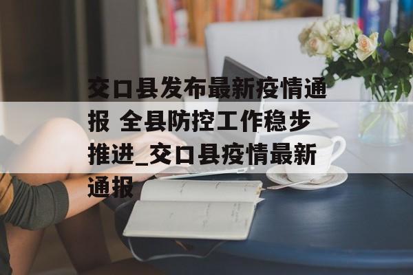 交口县发布最新疫情通报 全县防控工作稳步推进_交口县疫情最新通报