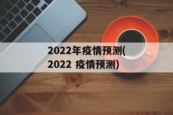 2022年疫情预测(2022 疫情预测)