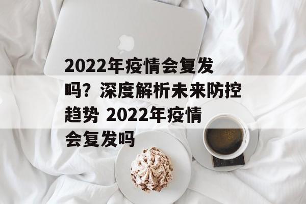 2022年疫情会复发吗？深度解析未来防控趋势 2022年疫情会复发吗