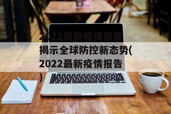 2022最新疫情报告揭示全球防控新态势(2022最新疫情报告)