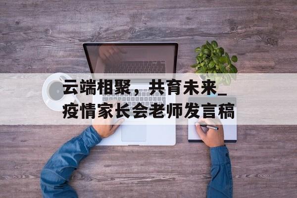 云端相聚，共育未来_疫情家长会老师发言稿