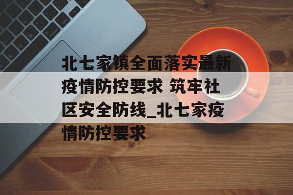 北七家镇全面落实最新疫情防控要求 筑牢社区安全防线_北七家疫情防控要求