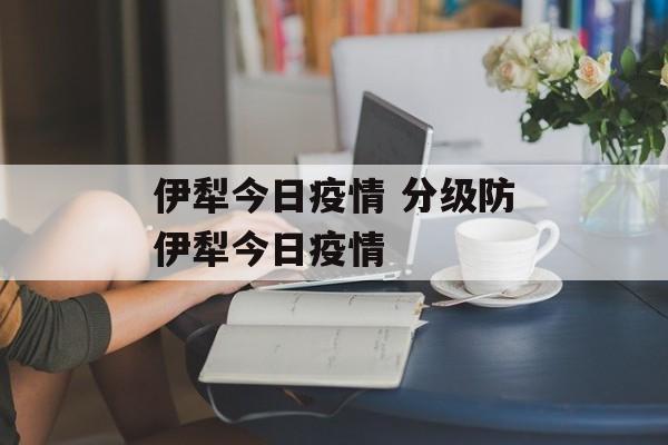 伊犁今日疫情 分级防伊犁今日疫情