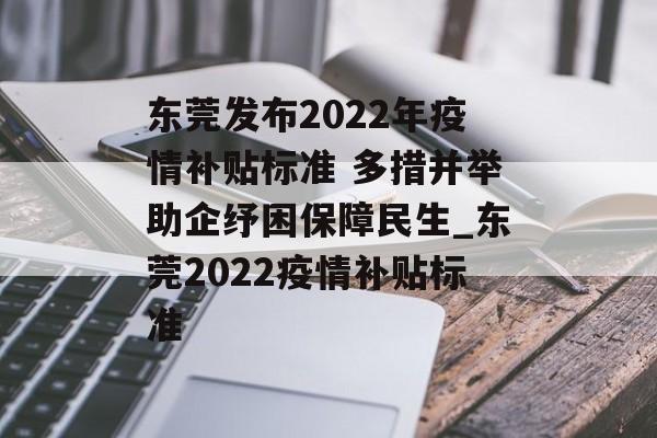 东莞发布2022年疫情补贴标准 多措并举助企纾困保障民生_东莞2022疫情补贴标准