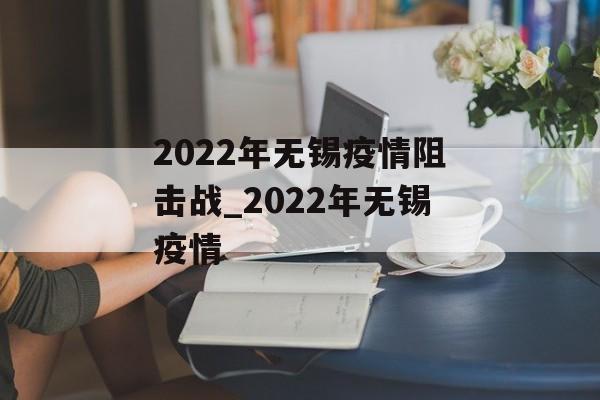 2022年无锡疫情阻击战_2022年无锡疫情