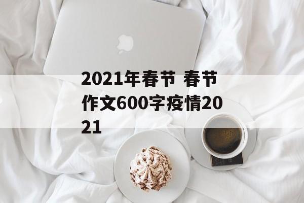 2021年春节 春节作文600字疫情2021
