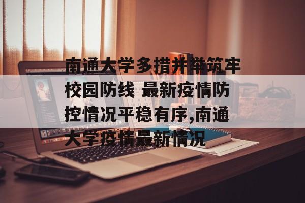 南通大学多措并举筑牢校园防线 最新疫情防控情况平稳有序,南通大学疫情最新情况