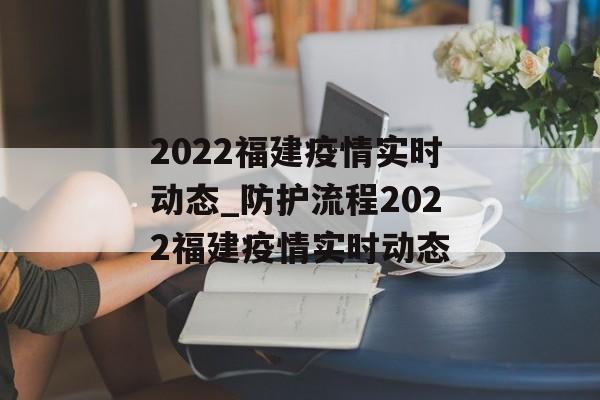 2022福建疫情实时动态_防护流程2022福建疫情实时动态