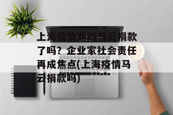 上海疫情期间马云捐款了吗？企业家社会责任再成焦点(上海疫情马云捐款吗)