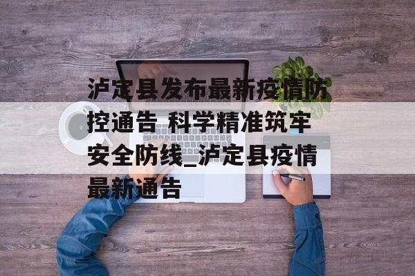 泸定县发布最新疫情防控通告 科学精准筑牢安全防线_泸定县疫情最新通告