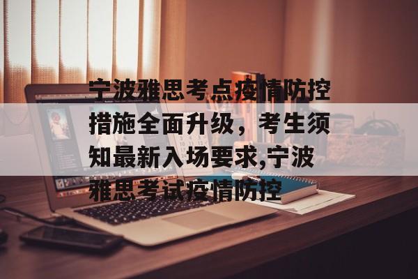 宁波雅思考点疫情防控措施全面升级，考生须知最新入场要求,宁波雅思考试疫情防控