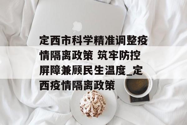定西市科学精准调整疫情隔离政策 筑牢防控屏障兼顾民生温度_定西疫情隔离政策