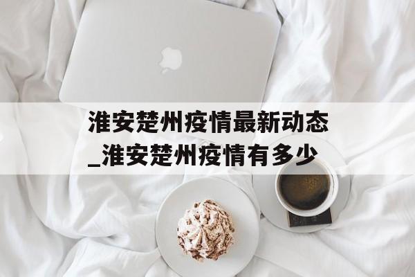 淮安楚州疫情最新动态_淮安楚州疫情有多少