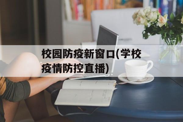 校园防疫新窗口(学校疫情防控直播)