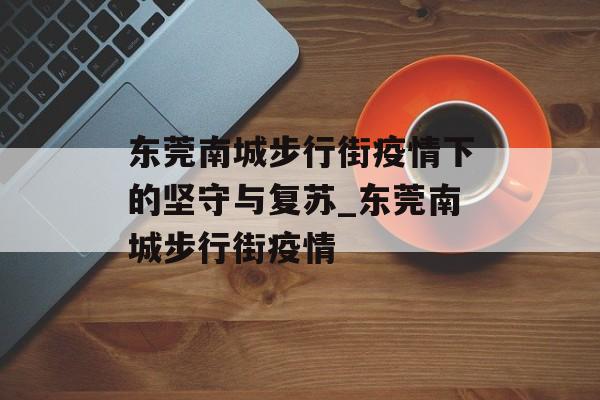 东莞南城步行街疫情下的坚守与复苏_东莞南城步行街疫情