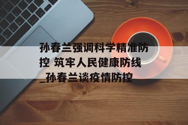 孙春兰强调科学精准防控 筑牢人民健康防线_孙春兰谈疫情防控