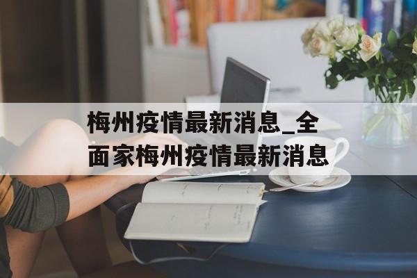 梅州疫情最新消息_全面家梅州疫情最新消息