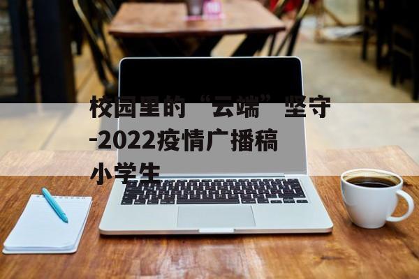 校园里的“云端”坚守-2022疫情广播稿小学生