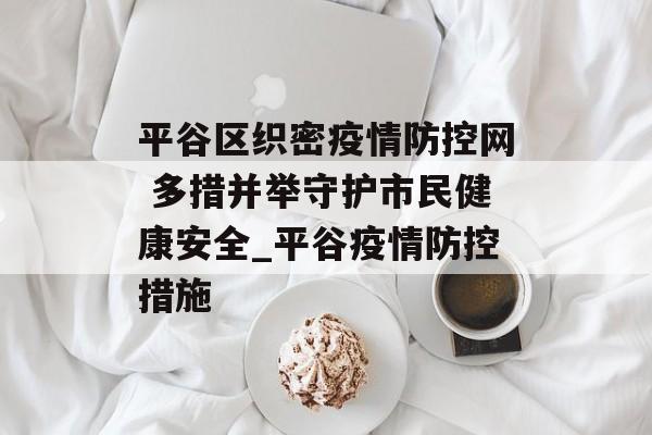 平谷区织密疫情防控网 多措并举守护市民健康安全_平谷疫情防控措施