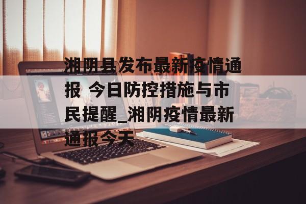 湘阴县发布最新疫情通报 今日防控措施与市民提醒_湘阴疫情最新通报今天