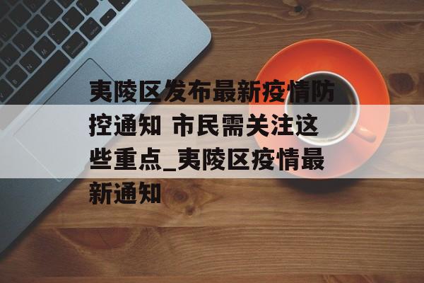 夷陵区发布最新疫情防控通知 市民需关注这些重点_夷陵区疫情最新通知