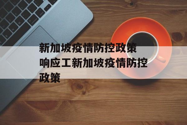 新加坡疫情防控政策 响应工新加坡疫情防控政策