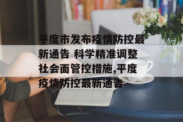 平度市发布疫情防控最新通告 科学精准调整社会面管控措施,平度疫情防控最新通告
