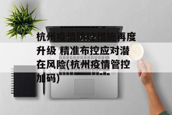 杭州疫情防控措施再度升级 精准布控应对潜在风险(杭州疫情管控加码)