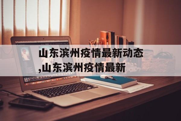 山东滨州疫情最新动态,山东滨州疫情最新
