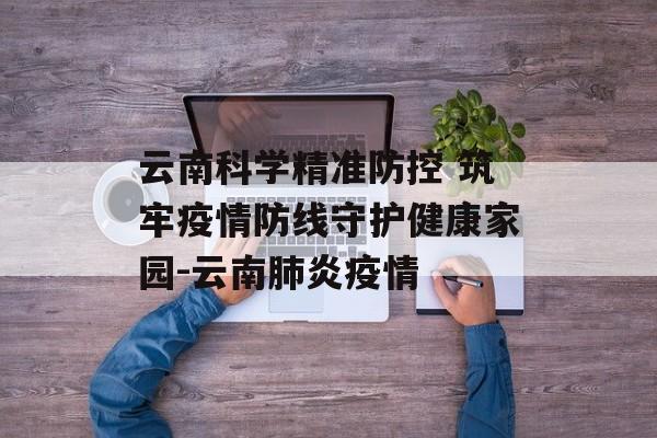 云南科学精准防控 筑牢疫情防线守护健康家园-云南肺炎疫情
