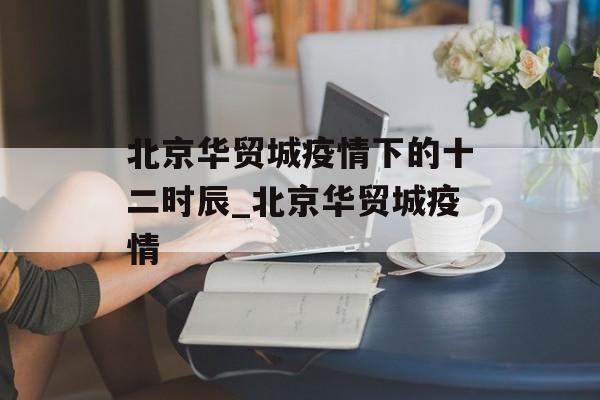 北京华贸城疫情下的十二时辰_北京华贸城疫情