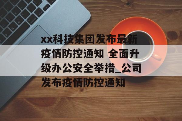 xx科技集团发布最新疫情防控通知 全面升级办公安全举措_公司发布疫情防控通知