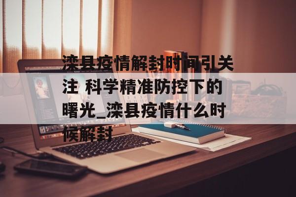 滦县疫情解封时间引关注 科学精准防控下的曙光_滦县疫情什么时候解封