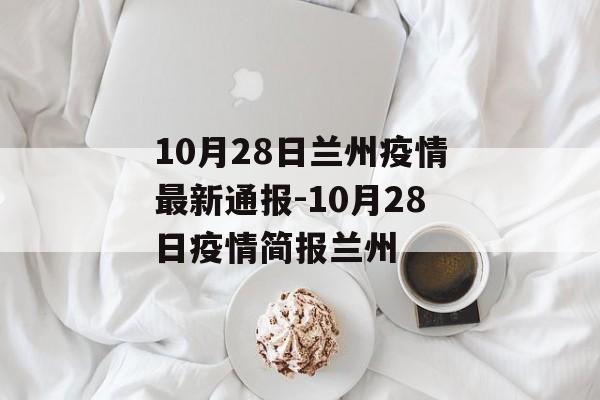 10月28日兰州疫情最新通报-10月28日疫情简报兰州