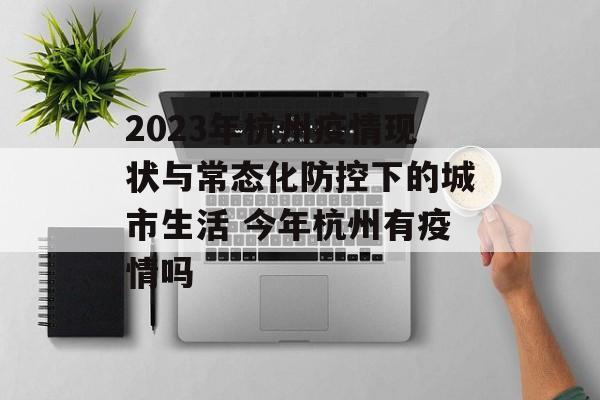 2023年杭州疫情现状与常态化防控下的城市生活 今年杭州有疫情吗
