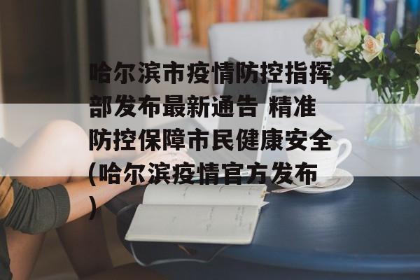 哈尔滨市疫情防控指挥部发布最新通告 精准防控保障市民健康安全(哈尔滨疫情官方发布)