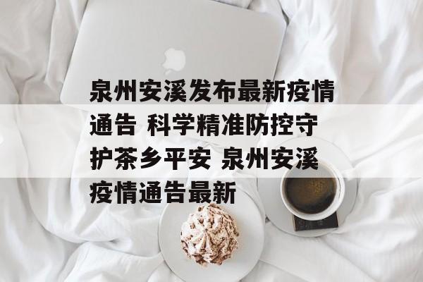 泉州安溪发布最新疫情通告 科学精准防控守护茶乡平安 泉州安溪疫情通告最新