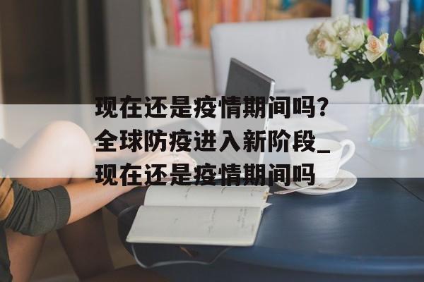 现在还是疫情期间吗？全球防疫进入新阶段_现在还是疫情期间吗